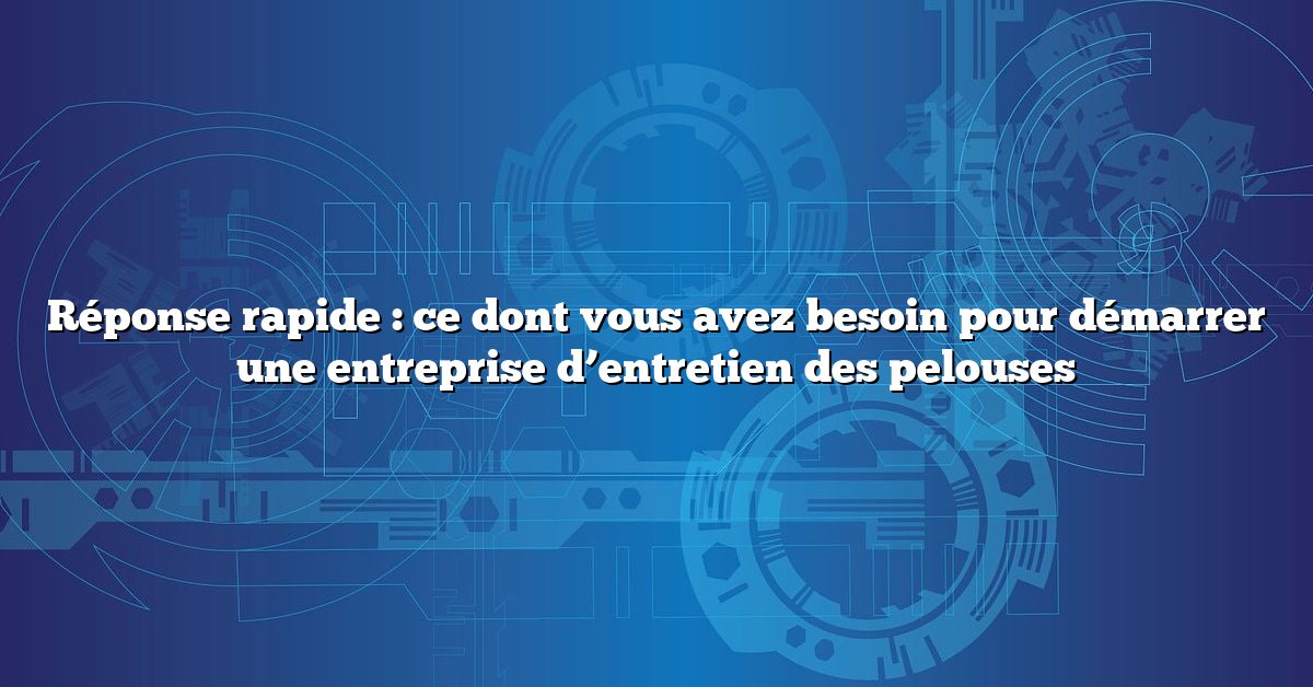Réponse rapide : ce dont vous avez besoin pour démarrer une entreprise d’entretien des pelouses